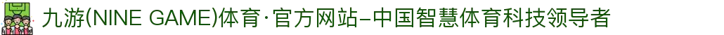 九游(NINE GAME)体育·官方网站-中国智慧体育科技领导者